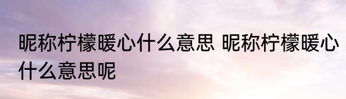 昵称柠檬暖心什么意思 昵称柠檬暖心什么意思呢