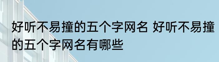 好听不易撞的五个字网名 好听不易撞的五个字网名有哪些