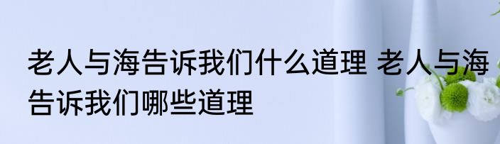 老人与海告诉我们什么道理 老人与海告诉我们哪些道理