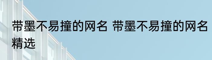 带墨不易撞的网名 带墨不易撞的网名精选