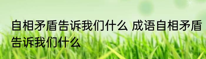 自相矛盾告诉我们什么 成语自相矛盾告诉我们什么