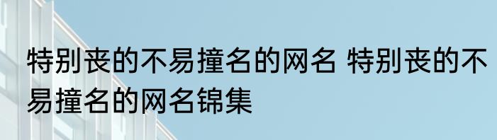 特别丧的不易撞名的网名 特别丧的不易撞名的网名锦集
