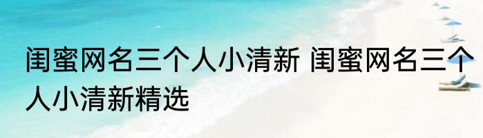 闺蜜网名三个人小清新 闺蜜网名三个人小清新精选