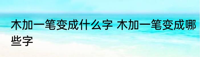 木加一笔变成什么字 木加一笔变成哪些字
