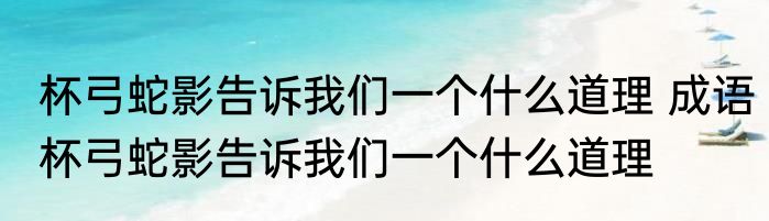 杯弓蛇影告诉我们一个什么道理 成语杯弓蛇影告诉我们一个什么道理