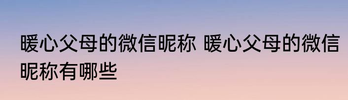暖心父母的微信昵称 暖心父母的微信昵称有哪些