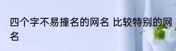 四个字不易撞名的网名 比较特别的网名