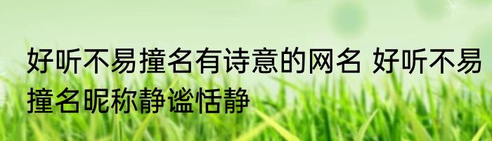 好听不易撞名有诗意的网名 好听不易撞名昵称静谧恬静