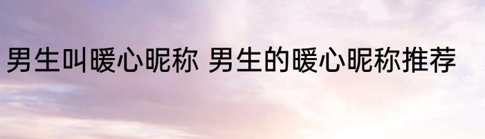 男生叫暖心昵称 男生的暖心昵称推荐