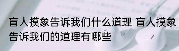 盲人摸象告诉我们什么道理 盲人摸象告诉我们的道理有哪些