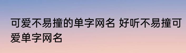 可爱不易撞的单字网名 好听不易撞可爱单字网名