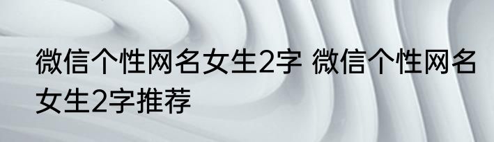 微信个性网名女生2字 微信个性网名女生2字推荐