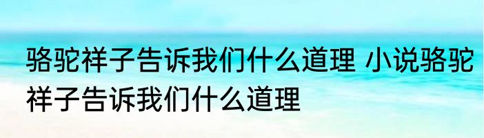 骆驼祥子告诉我们什么道理 小说骆驼祥子告诉我们什么道理