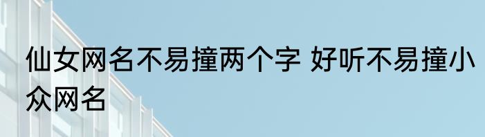 仙女网名不易撞两个字 好听不易撞小众网名