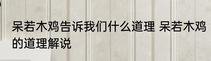 呆若木鸡告诉我们什么道理 呆若木鸡的道理解说
