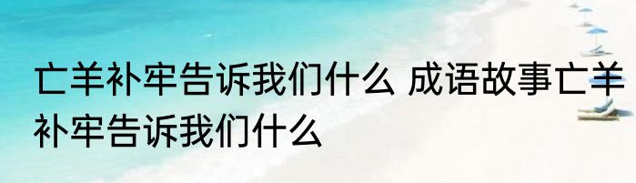 亡羊补牢告诉我们什么 成语故事亡羊补牢告诉我们什么