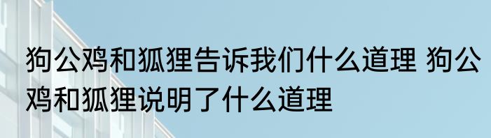 狗公鸡和狐狸告诉我们什么道理 狗公鸡和狐狸说明了什么道理