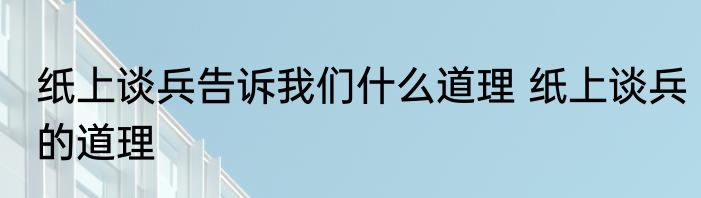 纸上谈兵告诉我们什么道理 纸上谈兵的道理