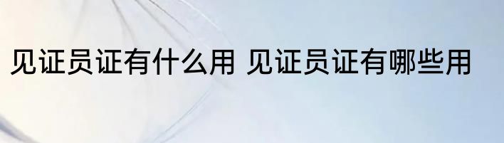 见证员证有什么用 见证员证有哪些用