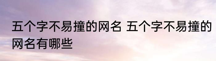 五个字不易撞的网名 五个字不易撞的网名有哪些
