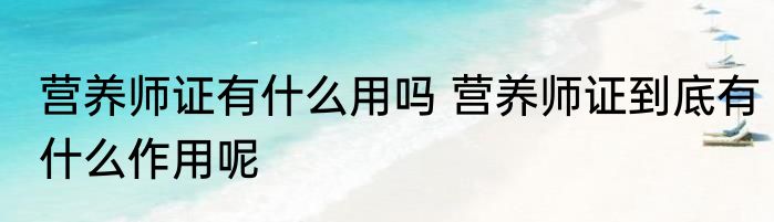 营养师证有什么用吗 营养师证到底有什么作用呢