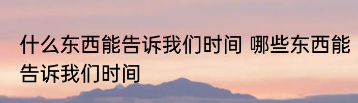 什么东西能告诉我们时间 哪些东西能告诉我们时间