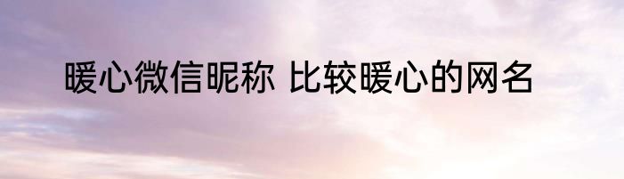 暖心微信昵称 比较暖心的网名
