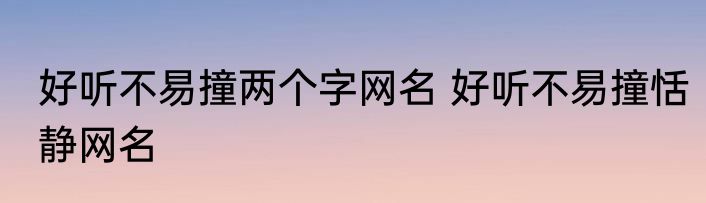 好听不易撞两个字网名 好听不易撞恬静网名