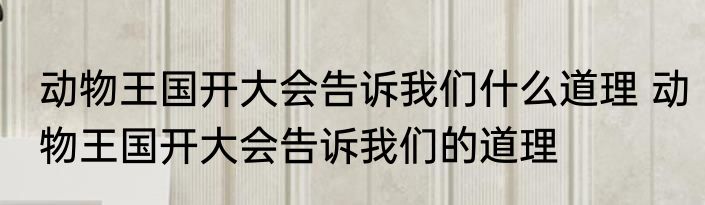 动物王国开大会告诉我们什么道理 动物王国开大会告诉我们的道理