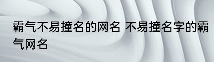 霸气不易撞名的网名 不易撞名字的霸气网名