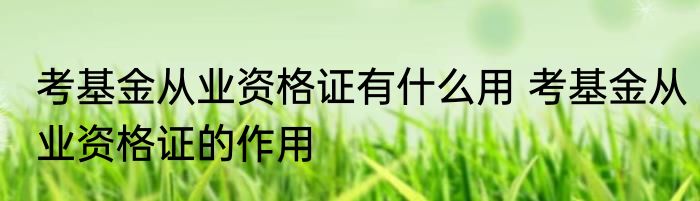 考基金从业资格证有什么用 考基金从业资格证的作用