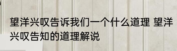 望洋兴叹告诉我们一个什么道理 望洋兴叹告知的道理解说