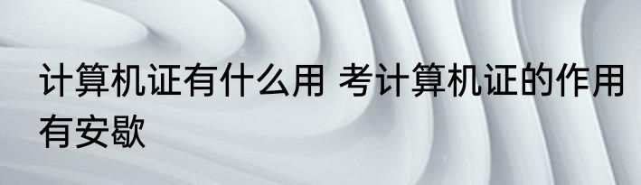 计算机证有什么用 考计算机证的作用有安歇