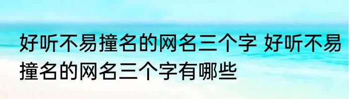 好听不易撞名的网名三个字 好听不易撞名的网名三个字有哪些