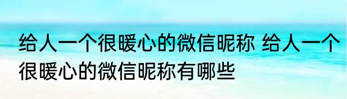 给人一个很暖心的微信昵称 给人一个很暖心的微信昵称有哪些