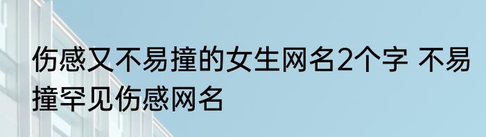伤感又不易撞的女生网名2个字 不易撞罕见伤感网名