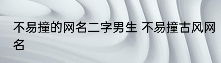 不易撞的网名二字男生 不易撞古风网名