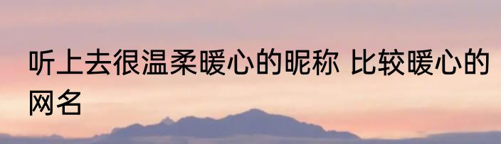 听上去很温柔暖心的昵称 比较暖心的网名