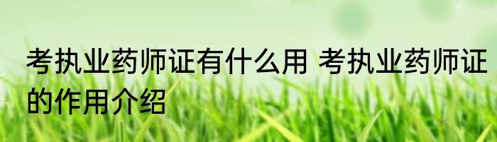 考执业药师证有什么用 考执业药师证的作用介绍