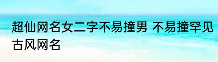超仙网名女二字不易撞男 不易撞罕见古风网名