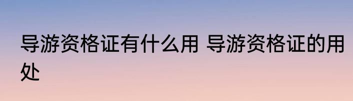 导游资格证有什么用 导游资格证的用处