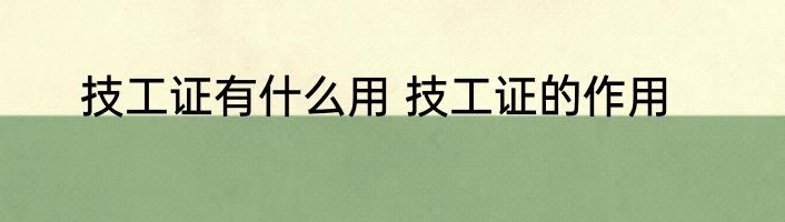 技工证有什么用 技工证的作用