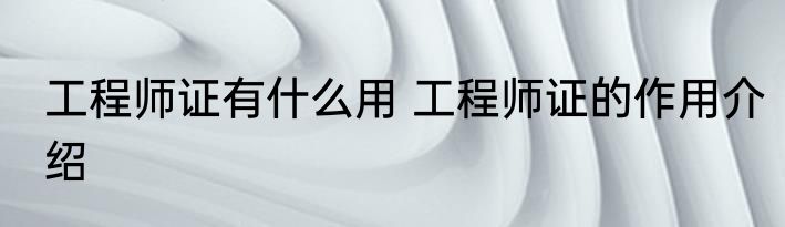 工程师证有什么用 工程师证的作用介绍