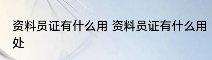 资料员证有什么用 资料员证有什么用处
