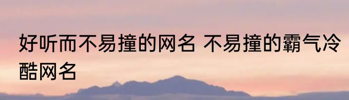 好听而不易撞的网名 不易撞的霸气冷酷网名