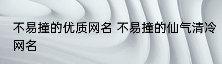 不易撞的优质网名 不易撞的仙气清冷网名