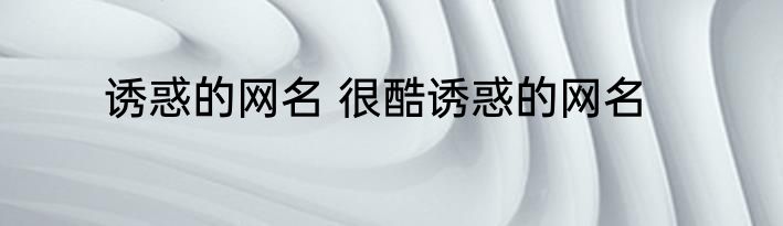 诱惑的网名 很酷诱惑的网名