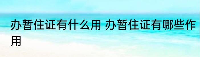 办暂住证有什么用 办暂住证有哪些作用