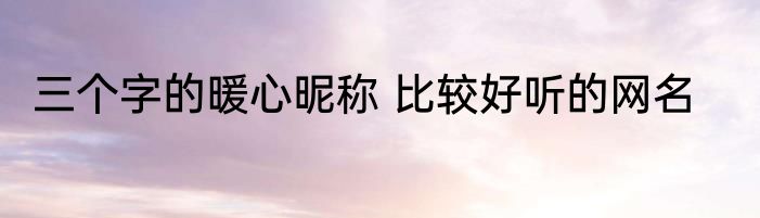 三个字的暖心昵称 比较好听的网名