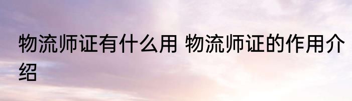 物流师证有什么用 物流师证的作用介绍